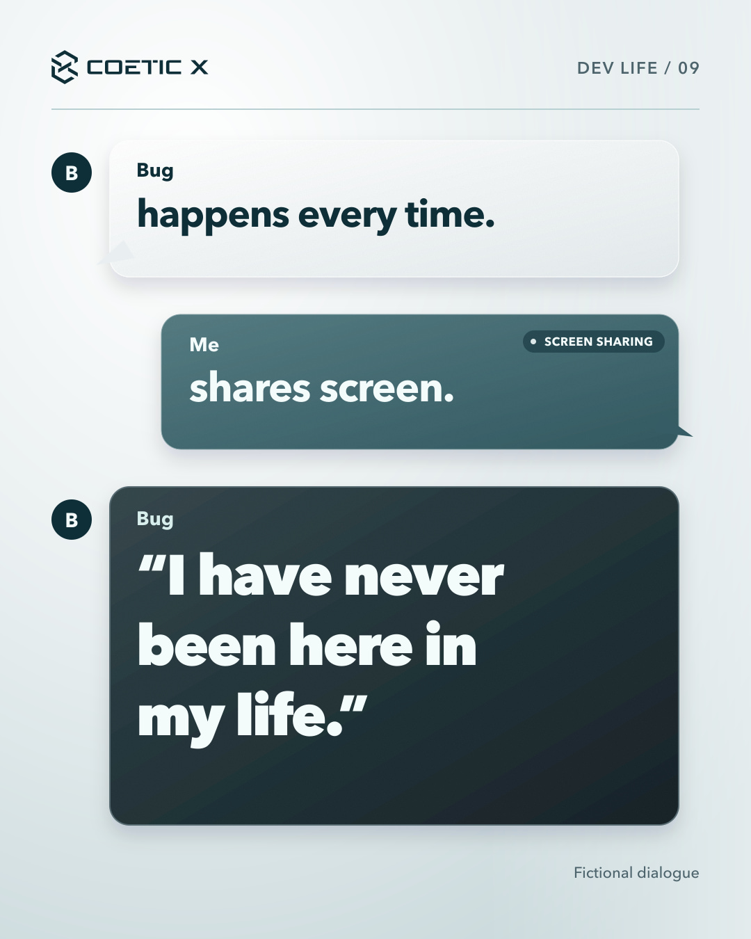 A fictional chat on a softly shaded silver background. Bug: happens every time. Me: shares screen. A compact SCREEN SHARING badge sits in a muted teal-glass message. Bug replies in a charcoal bubble: “I have never been here in my life.”