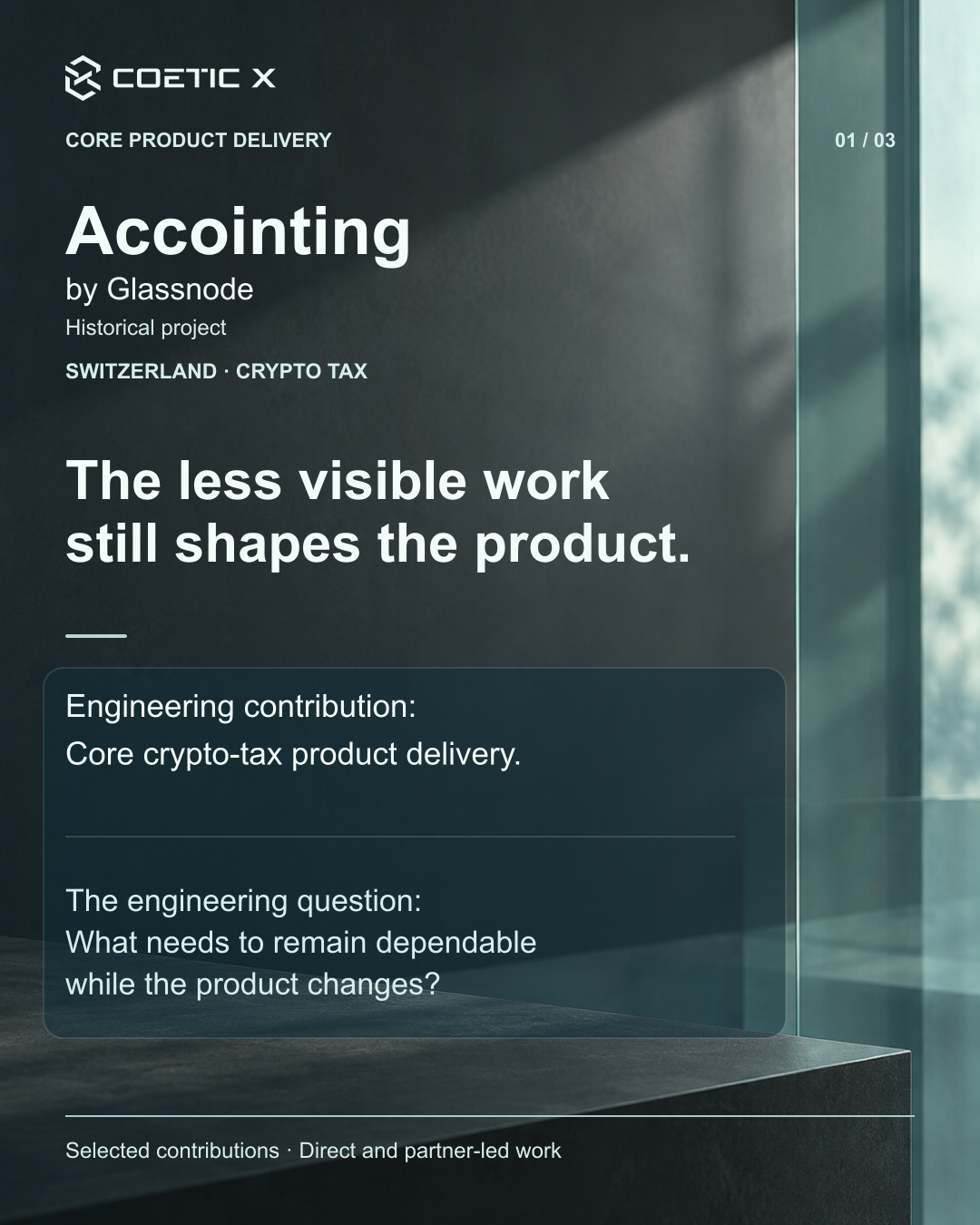 Coetic X portfolio card 1 of 3, Accointing by Glassnode, explicitly labelled Historical project, Switzerland crypto tax. The less visible work still shapes the product. Engineering contribution: Core crypto-tax product delivery. The engineering question: What needs to remain dependable while the product changes? Selected contributions, direct and partner-led work. White and soft-aqua typography overlays an illustrative charcoal wall and teal glass atmosphere, not a client office, project photograph, or product screenshot.
