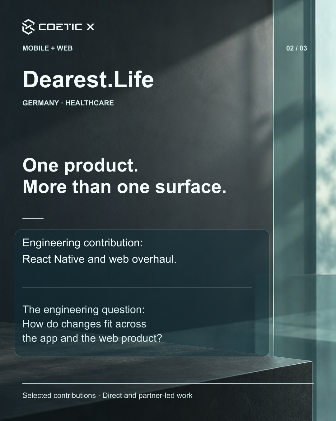 Coetic X portfolio card 2 of 3, Dearest.Life, Germany healthcare. One product. More than one surface. Engineering contribution: React Native and web overhaul. The engineering question: How do changes fit across the app and the web product? Selected contributions, direct and partner-led work. White and soft-aqua typography overlays an illustrative charcoal wall and teal glass atmosphere, not a client office, project photograph, or product screenshot.