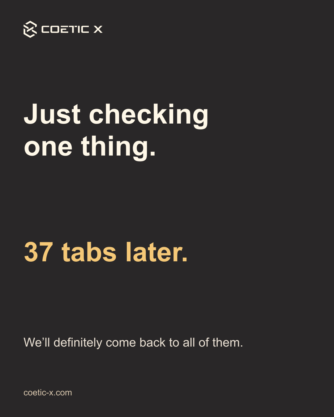 Coetic X lighthearted text post in a cohesive charcoal, cream and amber palette: Just checking one thing. 37 tabs later. We’ll definitely come back to all of them. The website signature uses warm stone, not teal.